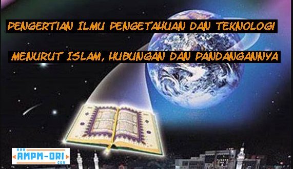 Pengertian Ilmu Pengetahuan dan Teknologi Menurut Islam serta Hubungan dan Pandangannya