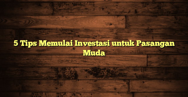5 Tips Memulai Investasi untuk Pasangan Muda